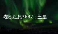 老板灶具36B2：五星炙火
�，中式厨房的必备良品