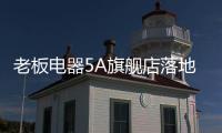 老板电器5A旗舰店落地	：一切为了打动消费者
