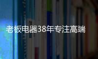 老板电器38年专注高端，做适合中国厨房的老板灶具