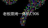 老板蒸烤一体机C906
，把伴侣从枯燥忙碌的厨房中拯救出来!