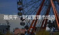 聂庆平：财富管理市场亟需划清金融产品边界