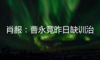 肖赧：曹永竞昨日缺训治疗膝伤
，现已回归训练	，下一场能上