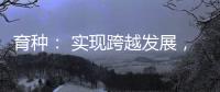 育种： 实现跨越发展
，打好种业翻身仗