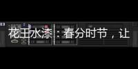 花王水漆：春分时节	，让家与天地平分春色