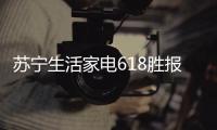 苏宁生活家电618胜报：智能家电销量激增