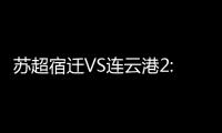 苏超宿迁VS连云港2:2平，京东保“输赢都在一起”成赛场亮点