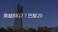 英超BIG7	？巴黎2025年将对阵6支不同的英超球队