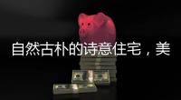 自然古朴的诗意住宅
，美好生活的极致追求!