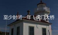 至少封闭一年
！虎门大桥计划今年10月开启大修