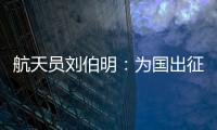 航天员刘伯明�：为国出征 忠勇无畏