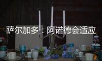 萨尔加多：阿诺德会适应阿隆索的体系，贝林厄姆要更靠近禁区