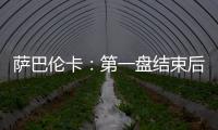 萨巴伦卡
	：第一盘结束后我看着团队就像在说‘伙计们，订票吧’