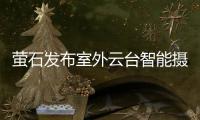 萤石发布室外云台智能摄像机C8C：352°旋转 全彩夜视