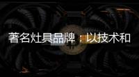 著名灶具品牌：以技术和质量赢天下