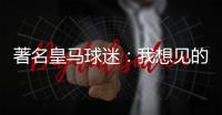 著名皇马球迷：我想见的人有两个�，梅西和乔丹	！