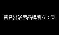 著名淋浴房品牌凯立：秉承匠心 精工铸造