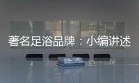 著名足浴品牌：小编讲述足浴的好处与禁忌