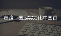 董路
	：国足实力比中国香港可能强一点，踢日本输3个以内就别骂了