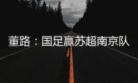 董路：国足赢苏超南京队10个很正常	！不信的人都是球盲
，不懂球