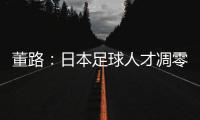 董路�：日本足球人才凋零，中国队赢日本比学他容易
！