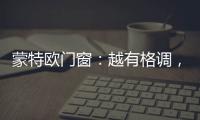 蒙特欧门窗
：越有格调，越舒适!