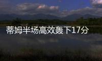 蒂姆半场高效轰下17分，夏联首战便轰下篮网全队最高分