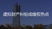 虚拟财产纠纷成维权热点
，全国政协委员皮剑龙建议加快立法