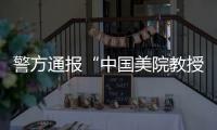 警方通报“中国美院教授酒后强奸女研究生”：犯罪嫌疑人已被刑事拘留