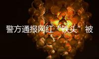 警方通报网红“铁头”被抓：涉嫌敲诈勒索