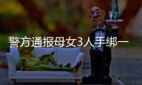 警方通报母女3人手绑一起河中身亡：母亲将两女儿与自己缠缚后投河