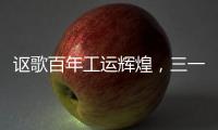 讴歌百年工运辉煌
�，三一唱响时代强音	！