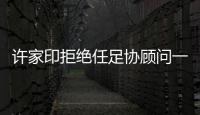 许家印拒绝任足协顾问一职：对其他俱乐部不公平