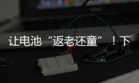让电池“返老还童”！下一代锂电池研发中国方案“新鲜出炉”