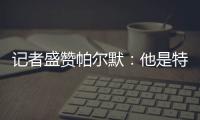记者盛赞帕尔默：他是特别的天才，场上的空间探索能力堪比NASA