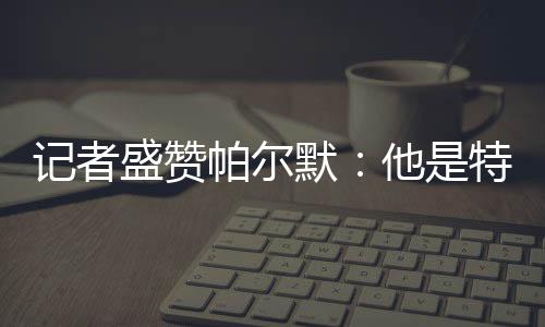 盛赞索帕尔默2射1传