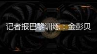 记者报巴黎训练	：金彭贝缺席
、莫斯卡多单独训练�，其他球员都在