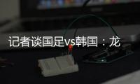 记者谈国足vs韩国
：龙仁可比大连热，今晚可是一场消耗战