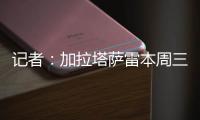 记者�：加拉塔萨雷本周三再与那不勒斯谈奥斯梅恩，有信心达成协议