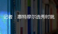 记者
：惠特摩尔选秀时就想加入奇才 他是沃尔和詹姆斯的球迷