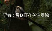 记者：曼联正在关注罗德里戈，球队正在将在边锋位置引援