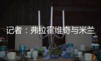 记者：弗拉霍维奇与米兰就待遇问题展开谈判