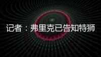 记者：弗里克已告知特狮，霍安