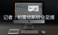 记者：帕雷德斯转会至博卡青年达成协议，将签下一份三年半合同