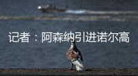 记者：阿森纳引进诺尔高本周官宣	，转会费1000万镑+200万镑浮动