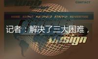 记者
：解决了三大困难，亚戈