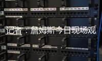 记者：詹姆斯今日现场观战杨瀚森�，两人属于同一家经纪公司
