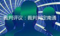 裁判评议	：裁判判定南通外援伊万诺维奇进球无效的决定正确