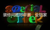 装修问题好辛苦	
，全铝家居还你一生轻松!