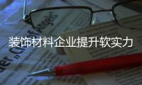 装饰材料企业提升软实力 创造品牌价值
