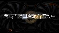 西藏吉隆口岸泥石流致中方17人失联，均为施工人员